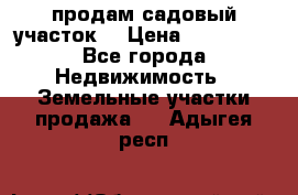 продам садовый участок  › Цена ­ 199 000 - Все города Недвижимость » Земельные участки продажа   . Адыгея респ.